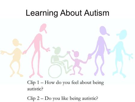 Learning About Autism Clip 1 – How do you feel about being autistic? Clip 2 – Do you like being autistic?