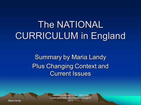 Maria landy1 www.marialandy.co.uk. National Curriculum and Latest Updated August 2015 The NATIONAL CURRICULUM in England Summary by Maria Landy Plus Changing.