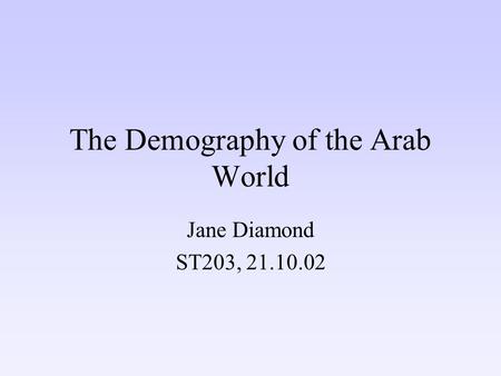 The Demography of the Arab World Jane Diamond ST203, 21.10.02.