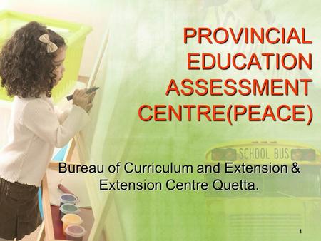 1 PROVINCIAL EDUCATION ASSESSMENT CENTRE(PEACE) Bureau of Curriculum and Extension & Extension Centre Quetta.