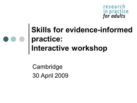 Skills for evidence-informed practice: Interactive workshop Cambridge 30 April 2009.