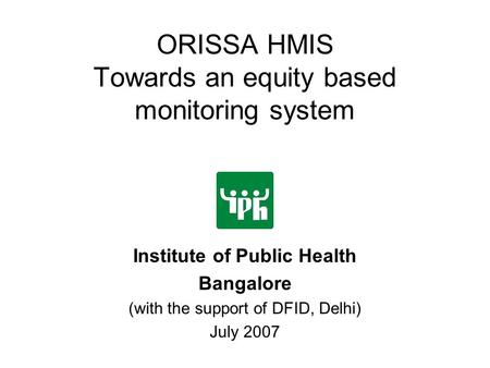 ORISSA HMIS Towards an equity based monitoring system Institute of Public Health Bangalore (with the support of DFID, Delhi) July 2007.