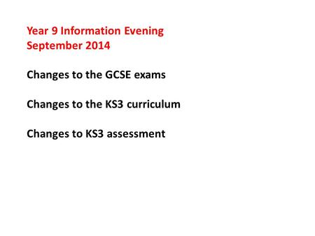Year 9 Information Evening September 2014 Changes to the GCSE exams Changes to the KS3 curriculum Changes to KS3 assessment.