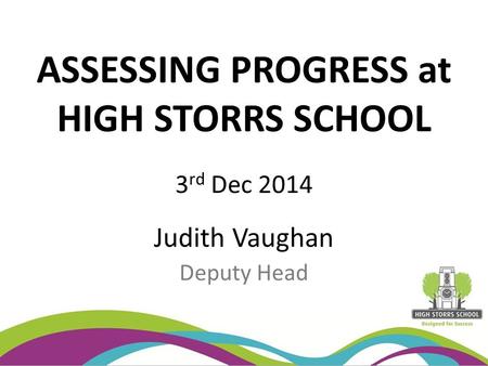 ASSESSING PROGRESS at HIGH STORRS SCHOOL 3 rd Dec 2014 Judith Vaughan Deputy Head.