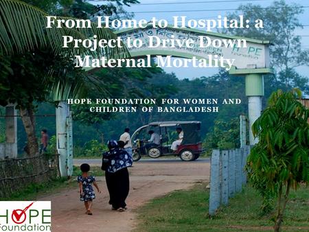 HOPE FOUNDATION FOR WOMEN AND CHILDREN OF BANGLADESH From Home to Hospital: a Project to Drive Down Maternal Mortality.