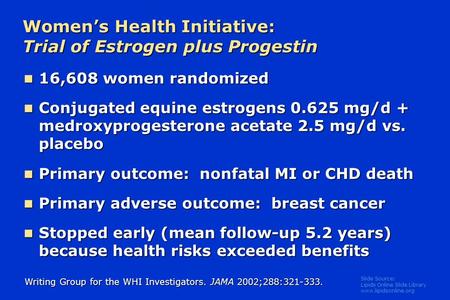 Slide Source: Lipids Online Slide Library www.lipidsonline.org Women’s Health Initiative: Trial of Estrogen plus Progestin 16,608 women randomized 16,608.