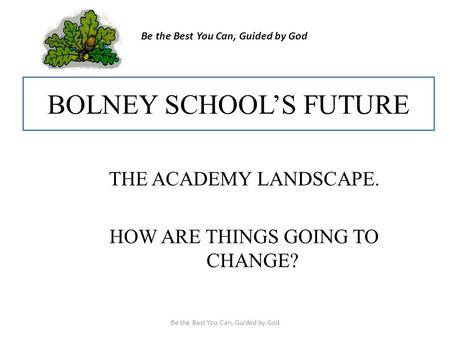 BOLNEY SCHOOL’S FUTURE THE ACADEMY LANDSCAPE. HOW ARE THINGS GOING TO CHANGE? Be the Best You Can, Guided by God.