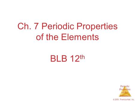 Periodic Properties of the Elements © 2009, Prentice-Hall, Inc. Ch. 7 Periodic Properties of the Elements BLB 12 th.