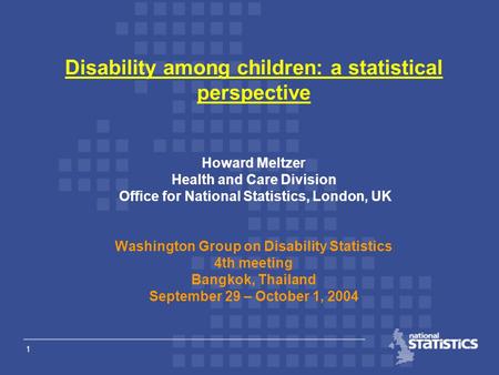 1 Disability among children: a statistical perspective Howard Meltzer Health and Care Division Office for National Statistics, London, UK Washington Group.