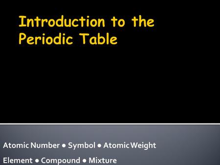 Atomic Number ● Symbol ● Atomic Weight Element ● Compound ● Mixture.