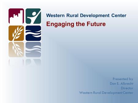 Western Rural Development Center Presented by Don E. Albrecht Director Western Rural Development Center Engaging the Future.