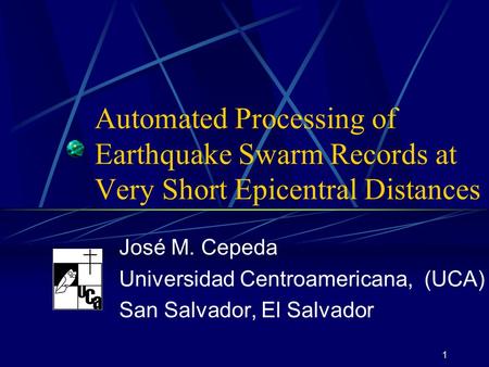1 Automated Processing of Earthquake Swarm Records at Very Short Epicentral Distances José M. Cepeda Universidad Centroamericana, (UCA) San Salvador, El.