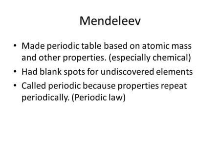 Mendeleev Made periodic table based on atomic mass and other properties. (especially chemical) Had blank spots for undiscovered elements Called periodic.