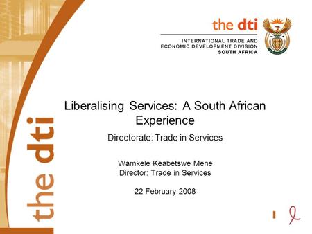Liberalising Services: A South African Experience Directorate: Trade in Services Wamkele Keabetswe Mene Director: Trade in Services 22 February 2008.