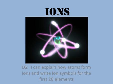 Ions LG: I can explain how atoms form ions and write ion symbols for the first 20 elements.