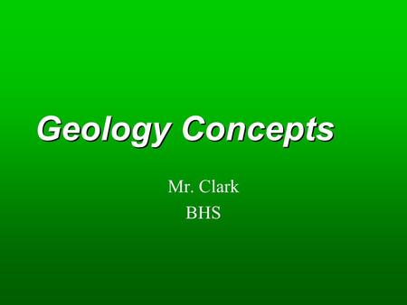 Geology Concepts Mr. Clark BHS. Key Concepts  Major geologic processes  Minerals, rocks, and the rock cycle  Earthquakes and volcanoes  Plate Tectonics.