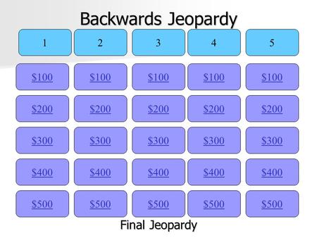 Backwards Jeopardy $100 12345 $200 $300 $400 $500 $400 $300 $200 $100 $500 $400 $300 $200 $100 $500 $400 $300 $200 $100 $500 $400 $300 $200 $100 Final.