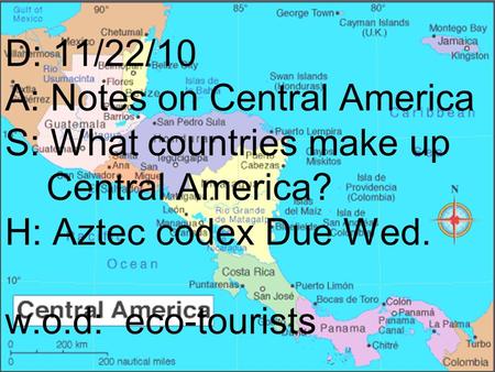 D: 11/22/10 A: Notes on Central America S: What countries make up Central America? H: Aztec codex Due Wed. w.o.d: eco-tourists.