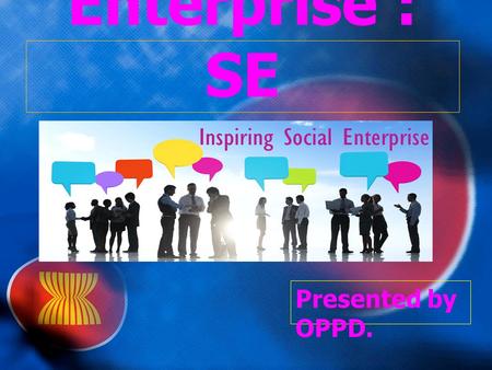 Social Enterprise : SE Presented by OPPD.. Social Enterprise : SE Definition of SE What is SE SE is intended SE done Comparison between a SE with CSR.
