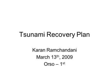 Tsunami Recovery Plan Karan Ramchandani March 13 th, 2009 Orso – 1 st.