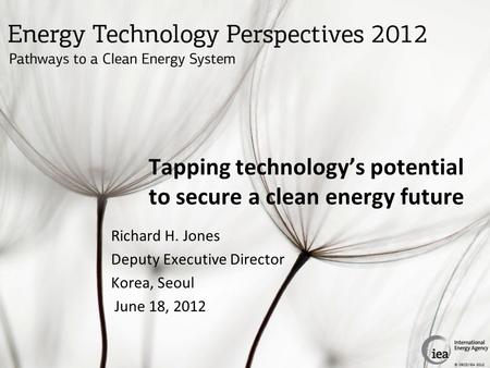 © OECD/IEA 2012 Tapping technology’s potential to secure a clean energy future Richard H. Jones Deputy Executive Director Korea, Seoul June 18, 2012.