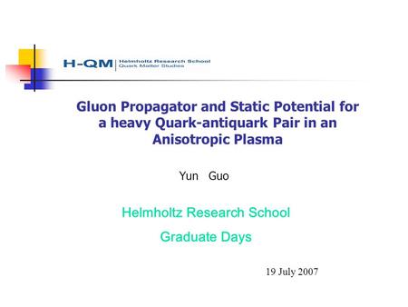 Gluon Propagator and Static Potential for a heavy Quark-antiquark Pair in an Anisotropic Plasma Yun Guo Helmholtz Research School Graduate Days 19 July.