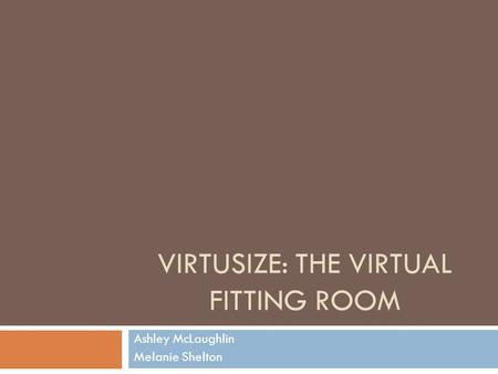 VIRTUSIZE: THE VIRTUAL FITTING ROOM Ashley McLaughlin Melanie Shelton.