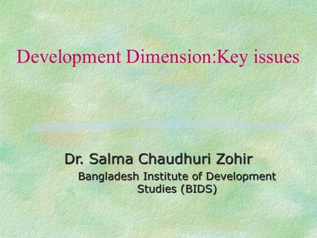 Development Dimension:Key issues Dr. Salma Chaudhuri Zohir Bangladesh Institute of Development Studies (BIDS)