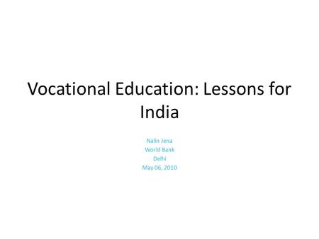 Vocational Education: Lessons for India Nalin Jena World Bank Delhi May 06, 2010.