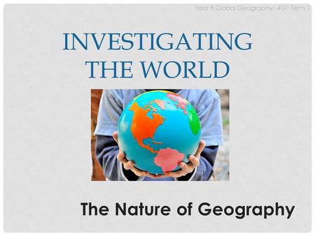 INVESTIGATING THE WORLD The Nature of Geography Year 8 Global Geography : 4G1 Term 1.