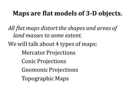 Maps are flat models of 3-D objects. All flat maps distort the shapes and areas of land masses to some extent. We will talk about 4 types of maps: Mercator.