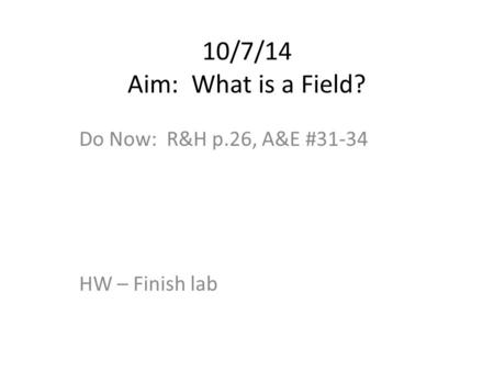10/7/14 Aim: What is a Field? Do Now: R&H p.26, A&E #31-34 HW – Finish lab.