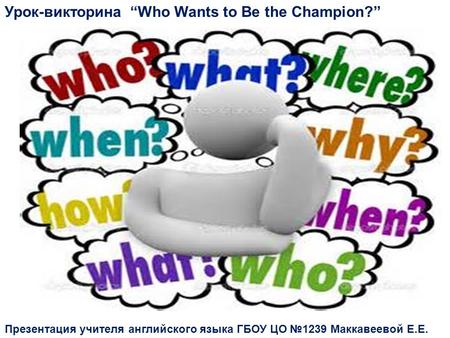 Урок-викторина “Who Wants to Be the Champion?” Презентация учителя английского языка ГБОУ ЦО №1239 Маккавеевой Е.Е.