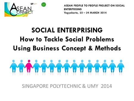 SOCIAL ENTERPRISING How to Tackle Social Problems Using Business Concept & Methods SINGAPORE POLYTECHNIC & UMY 2014 ASEAN PEOPLE TO PEOPLE PROJECT ON SOCIAL.