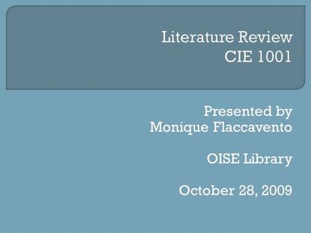 Literature Review CIE 1001 Presented by Monique Flaccavento OISE Library October 28, 2009.