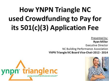 How YNPN Triangle NC used Crowdfunding to Pay for its 501(c)(3) Application Fee Presented by: Ryan Miller Executive Director NC Building Performance Association.