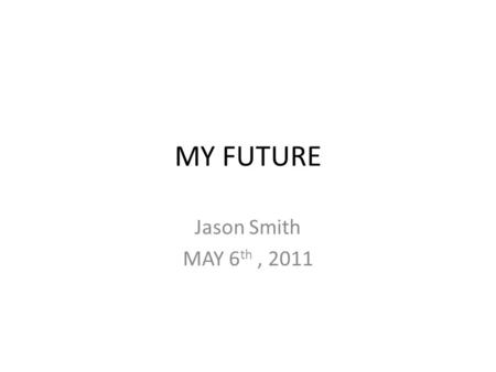 MY FUTURE Jason Smith MAY 6 th, 2011. HIGH SCHOOL 2015 World Geography and history American History II Government Economics English I,2 Pre – AP English.