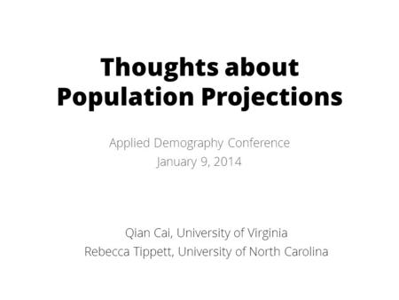 Thoughts about Population Projections Applied Demography Conference January 9, 2014 Qian Cai, University of Virginia Rebecca Tippett, University of North.