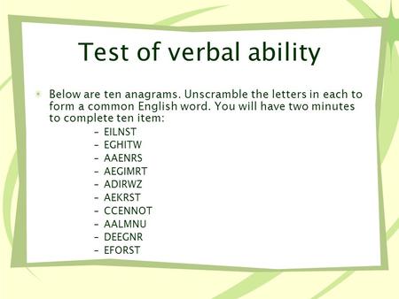 Test of verbal ability Below are ten anagrams. Unscramble the letters in each to form a common English word. You will have two minutes to complete ten.