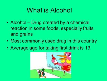 What is Alcohol Alcohol – Drug created by a chemical reaction in some foods, especially fruits and grains Most commonly used drug in this country Average.