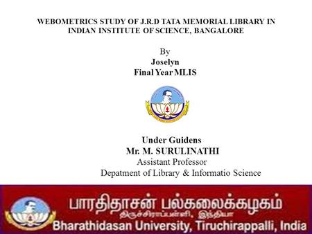 WEBOMETRICS STUDY OF J.R.D TATA MEMORIAL LIBRARY IN INDIAN INSTITUTE OF SCIENCE, BANGALORE By Joselyn Final Year MLIS Under Guidens Mr. M. SURULINATHI.