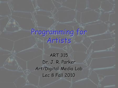 Programming for Artists ART 315 Dr. J. R. Parker Art/Digital Media Lab Lec 8 Fall 2010.