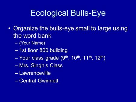 Ecological Bulls-Eye Organize the bulls-eye small to large using the word bank –(Your Name) –1st floor 800 building –Your class grade (9 th, 10 th, 11.