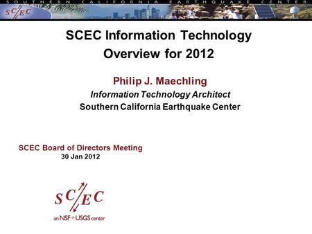 SCEC Information Technology Overview for 2012 Philip J. Maechling Information Technology Architect Southern California Earthquake Center SCEC Board of.