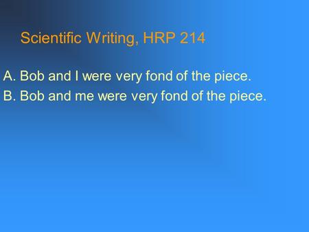 Scientific Writing, HRP 214 A. Bob and I were very fond of the piece. B. Bob and me were very fond of the piece.