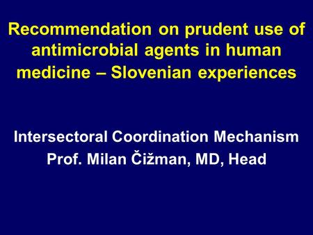 Recommendation on prudent use of antimicrobial agents in human medicine – Slovenian experiences Intersectoral Coordination Mechanism Prof. Milan Čižman,