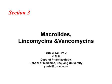 Macrolides, Lincomycins &Vancomycins Section 3 Yun-Bi Lu, PhD 卢韵碧 Dept. of Pharmacology, School of Medicine, Zhejiang University