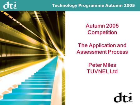 Technology Programme Autumn 2005 Autumn 2005 Competition The Application and Assessment Process Peter Miles TUVNEL Ltd.