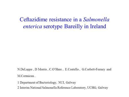 Ceftazidime resistance in a Salmonella enterica serotype Bareilly in Ireland N.DeLappe, D Morris, C.O’Hare, E.Costello, G.Corbett-Feeney and M.Cormican.