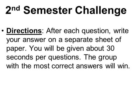 2 nd Semester Challenge Directions: After each question, write your answer on a separate sheet of paper. You will be given about 30 seconds per questions.